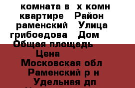 комната в 3х комн квартире › Район ­ раменский › Улица ­ грибоедова › Дом ­ 9 › Общая площадь ­ 15 › Цена ­ 1 550 - Московская обл., Раменский р-н, Удельная дп Недвижимость » Квартиры продажа   . Московская обл.